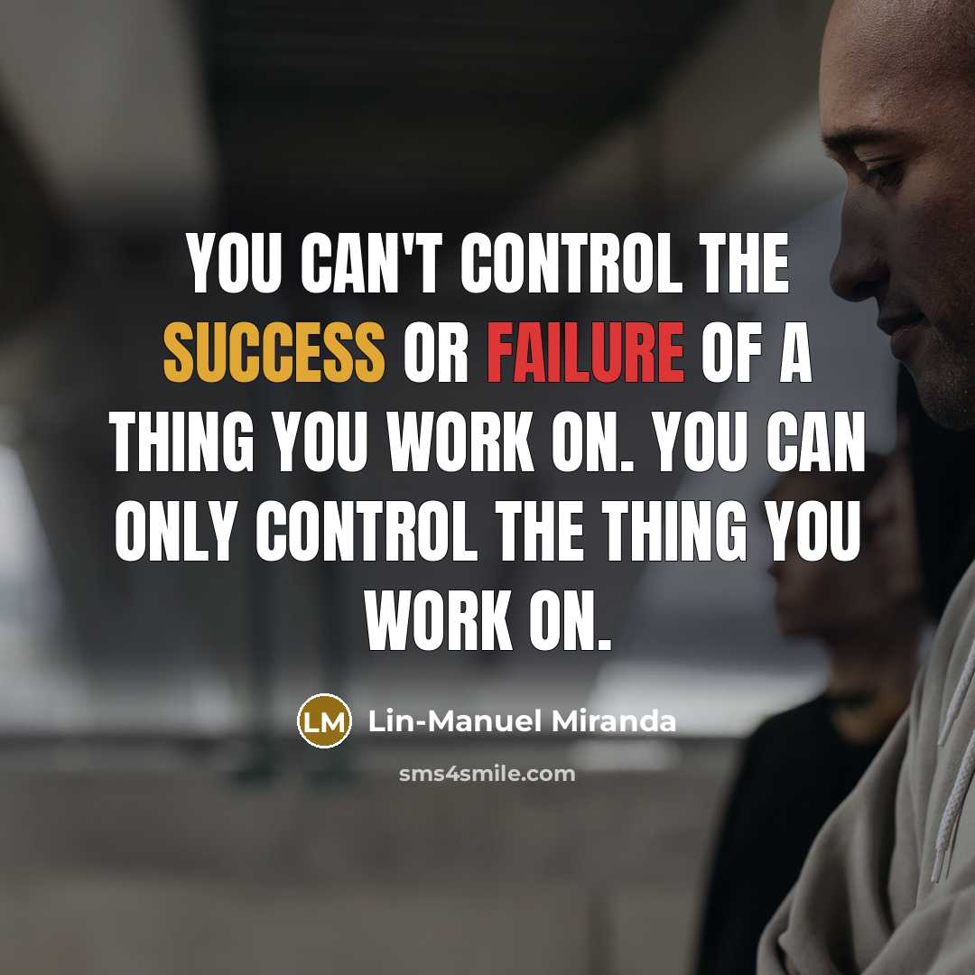 “You can't control the success or failure of a thing you work on. You can only control the thing you work on.” quote by Lin-Manuel Miranda