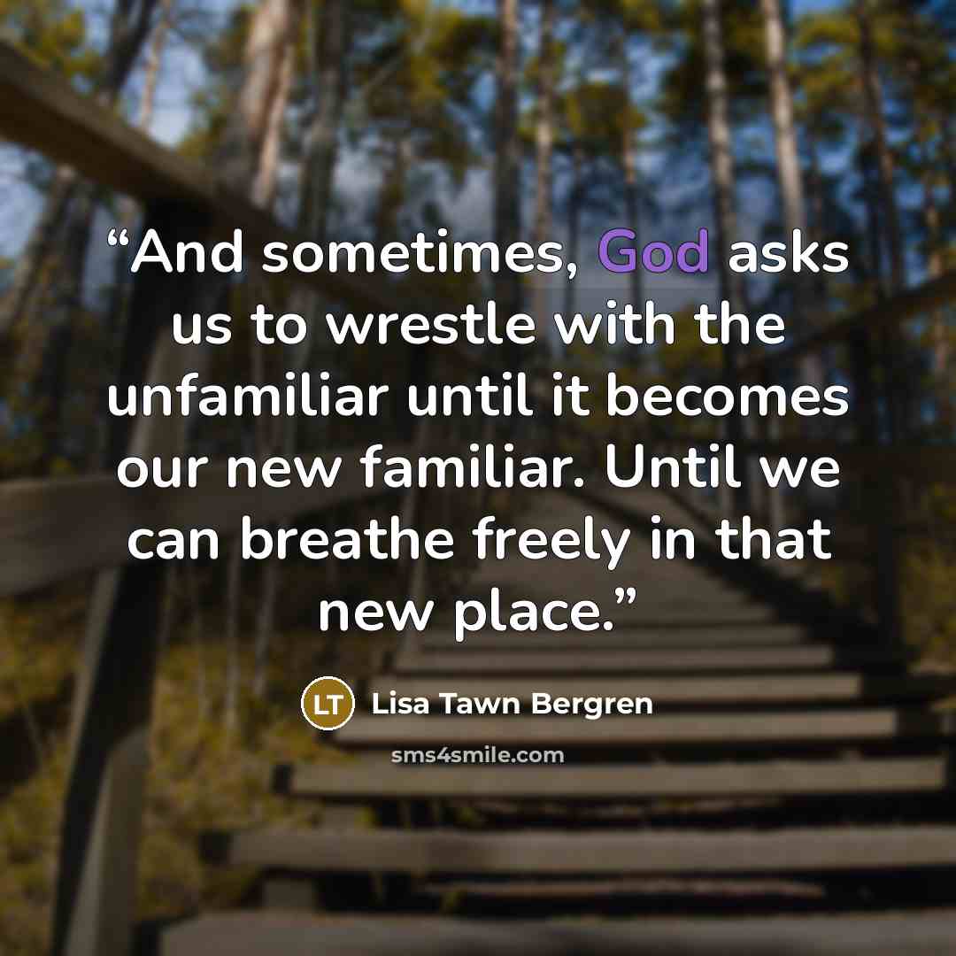 “And sometimes, God asks us to wrestle with the unfamiliar until it becomes our new familiar. Until we can breathe freely in that new place.” quote by Lisa Tawn Bergren