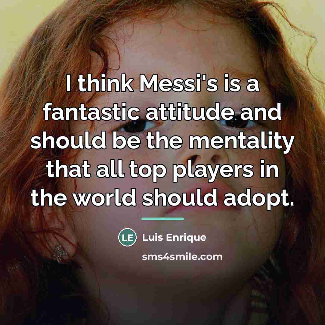 “I think Messi's is a fantastic attitude and should be…” quote by Luis Enrique
