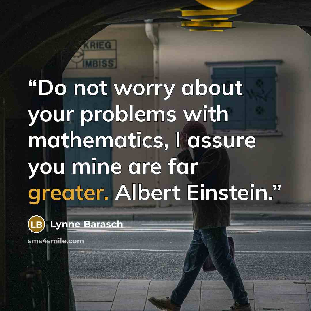“Do not worry about your problems with mathematics, I assure you mine are far greater. Albert Einstein.” quote by Lynne Barasch