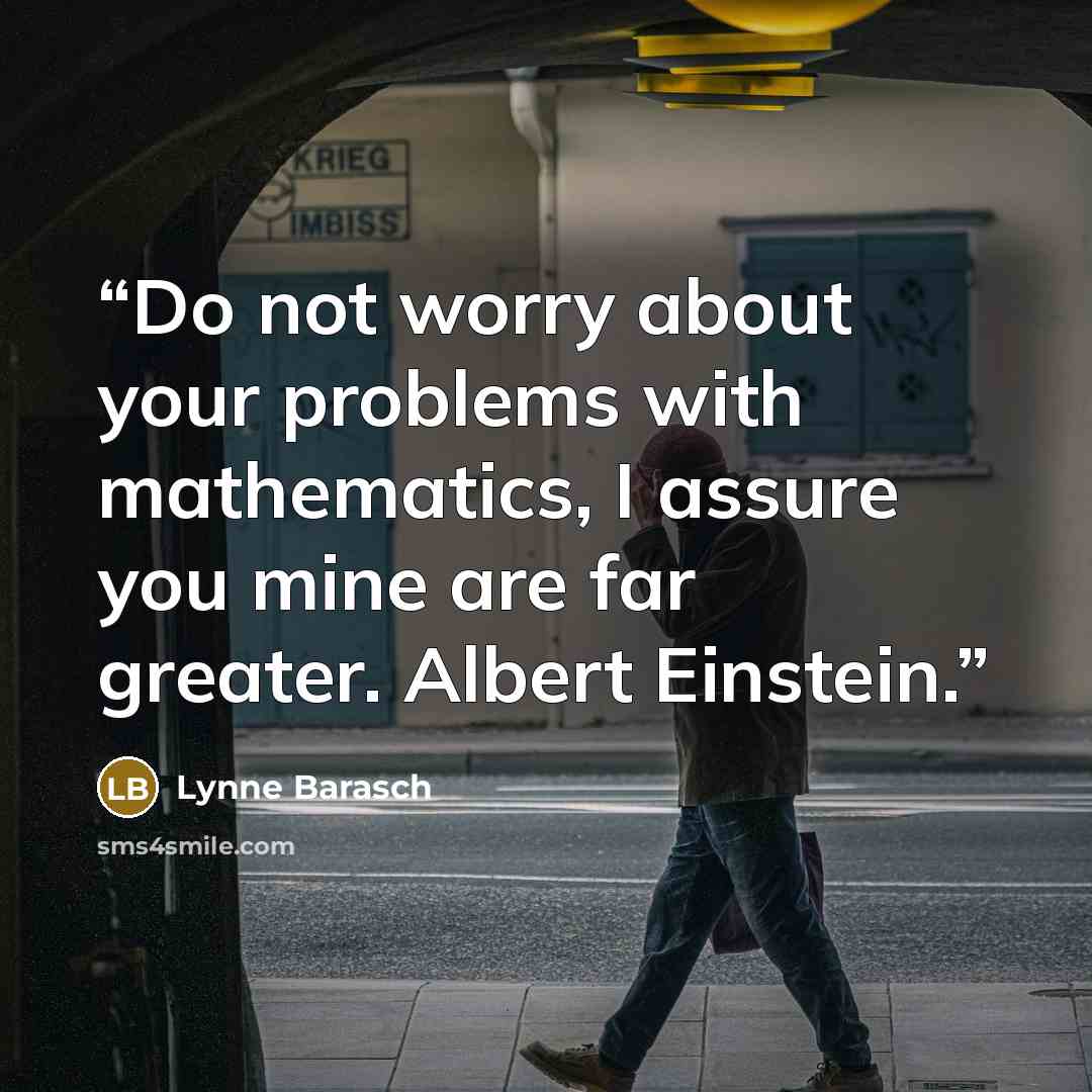 “Do not worry about your problems with mathematics, I assure you mine are far greater. Albert Einstein.” quote by Lynne Barasch