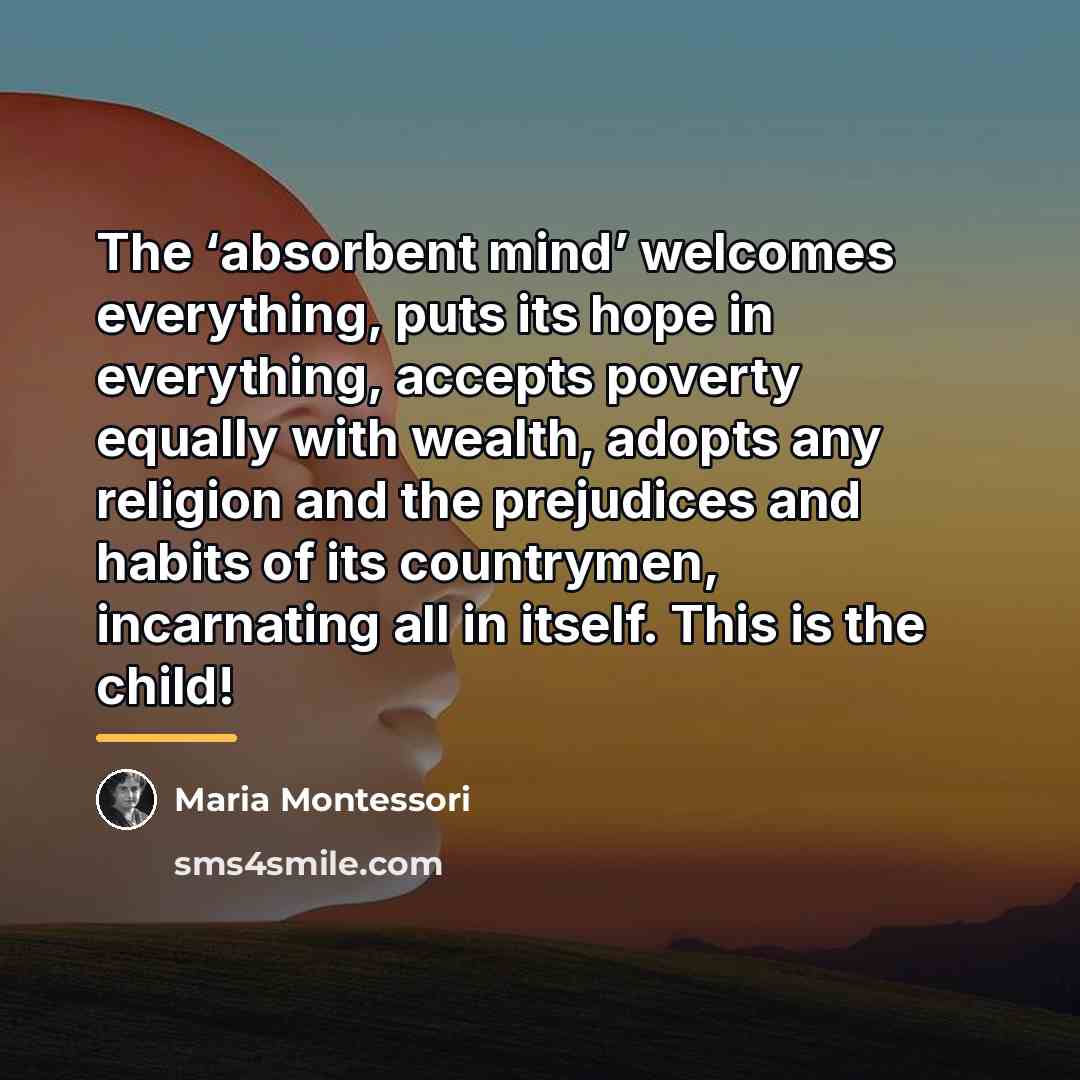 “The ‘absorbent mind’ welcomes everything, puts its hope in everything,…” quote by Maria Montessori