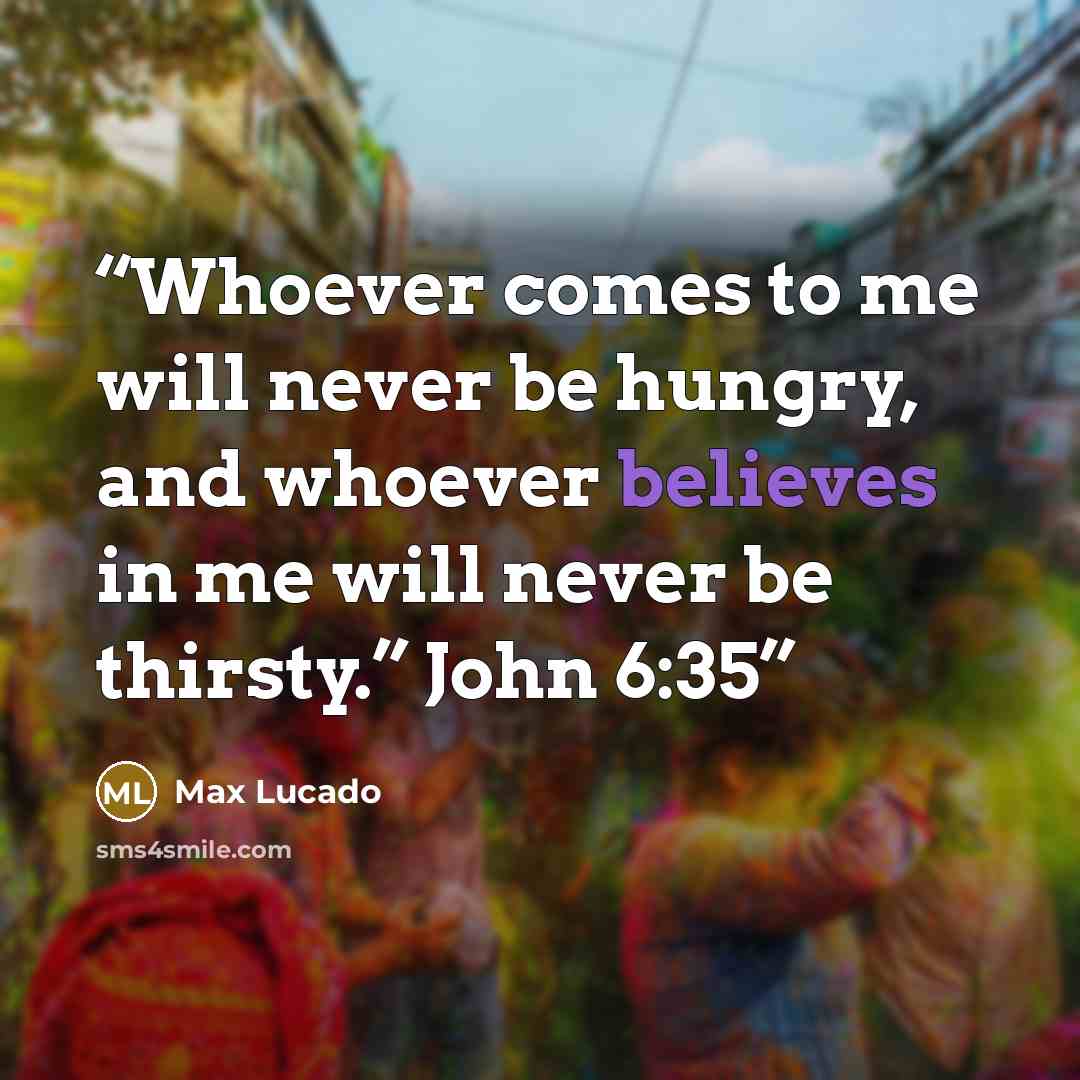 “Whoever comes to me will never be hungry, and whoever believes in me will never be thirsty.” John 6:35” quote by Max Lucado