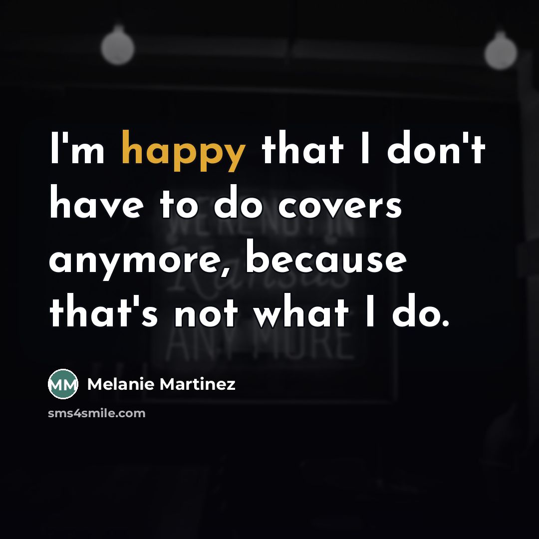 “I'm happy that I don't have to do covers anymore,…” quote by Melanie Martinez