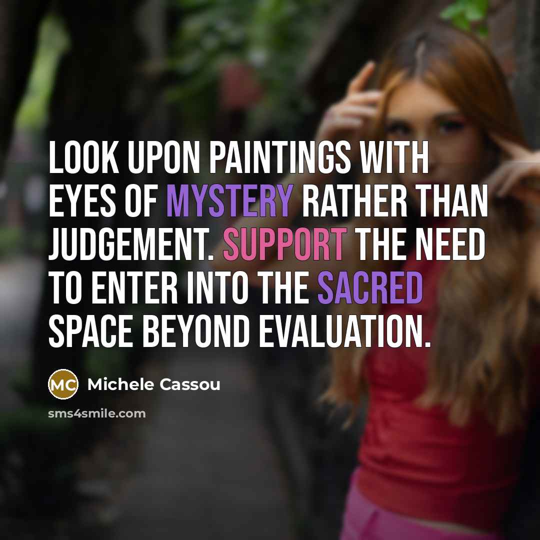 “Look upon paintings with eyes of mystery rather than judgement. Support the need to enter into the sacred space beyond evaluation.” quote by Michele Cassou