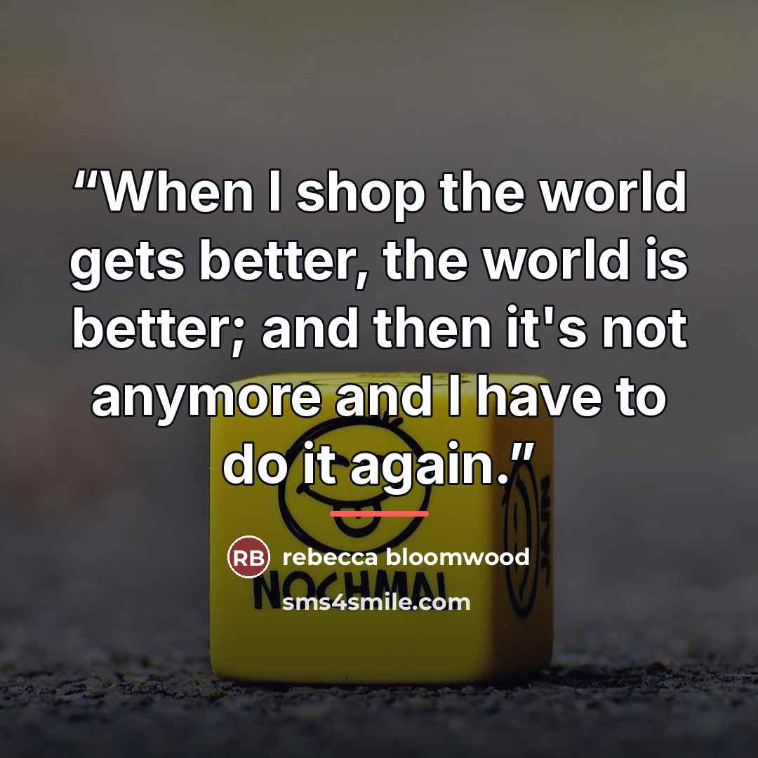 “When I shop the world gets better, the world is better; and then it's not anymore and I have to do it again.” quote by Rebecca Bloomwood