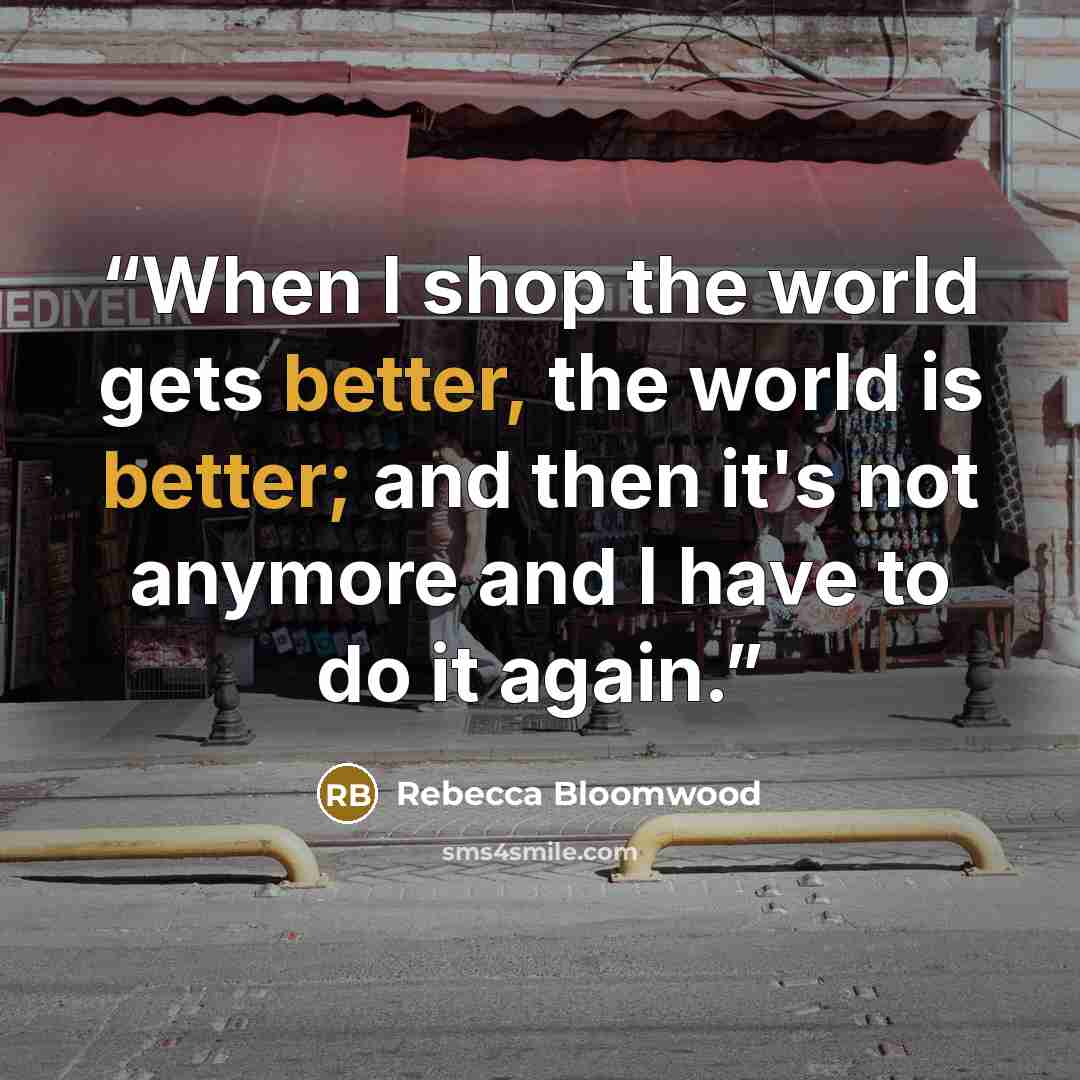 “When I shop the world gets better, the world is better; and then it's not anymore and I have to do it again.” quote by Rebecca Bloomwood