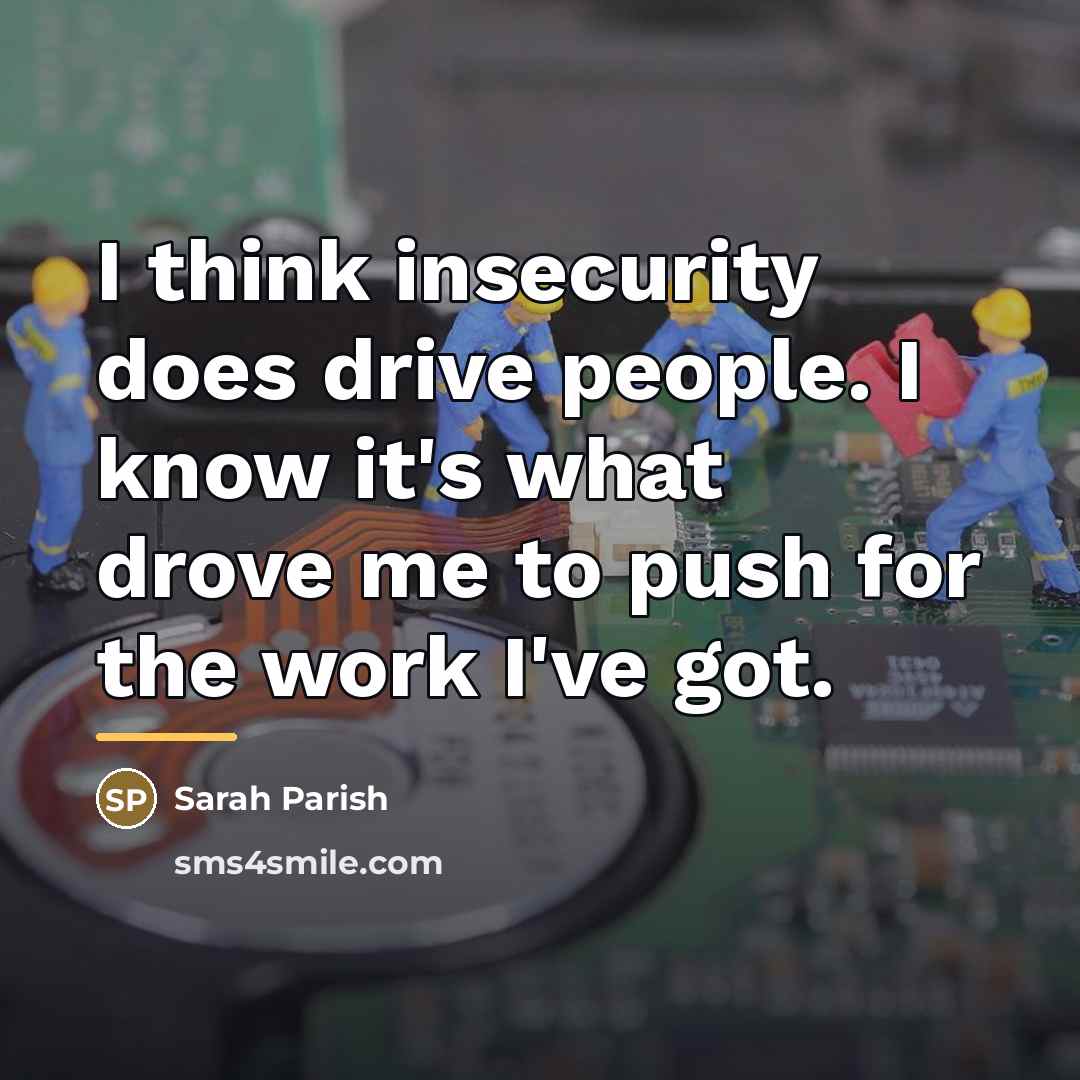 “I think insecurity does drive people. I know it's what…” quote by Sarah Parish