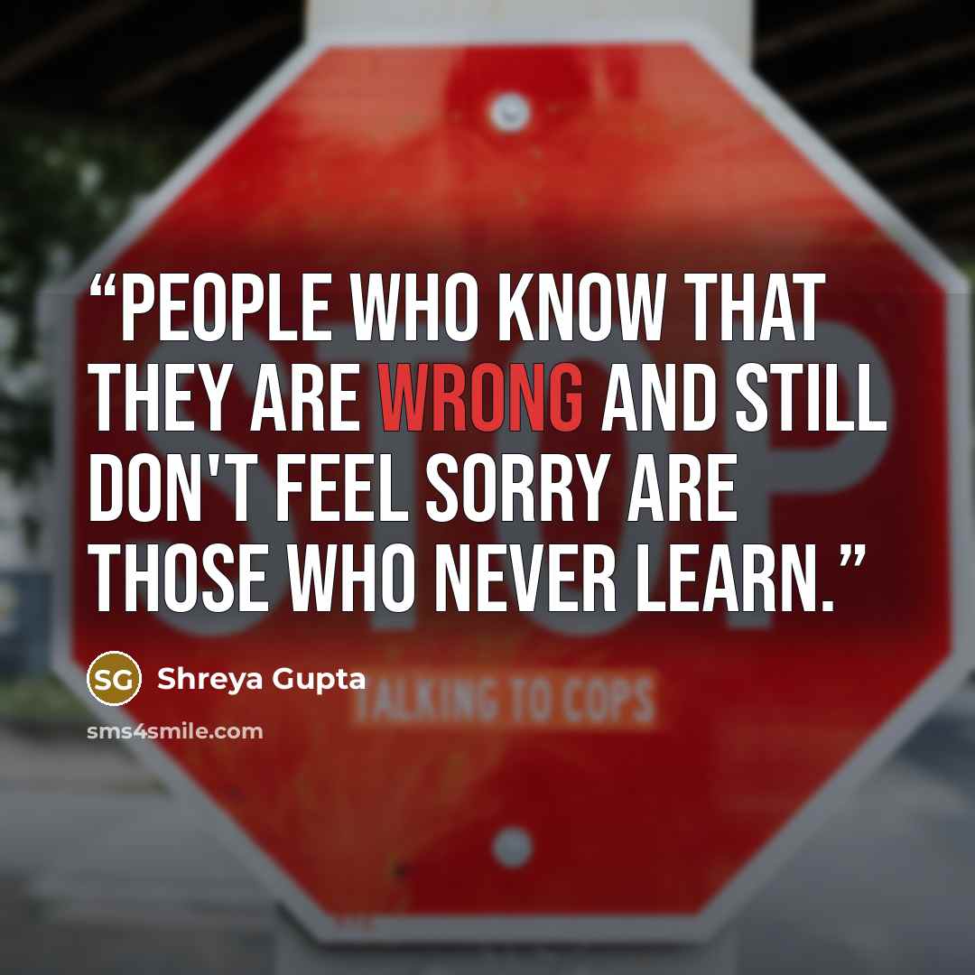 “People who know that they are wrong and still don't feel sorry are those who never learn.” quote by Shreya Gupta