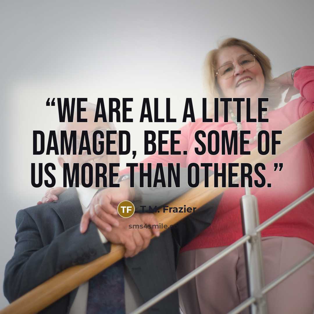 “We are all a little damaged, Bee. Some of us more than others.” quote by T.M. Frazier