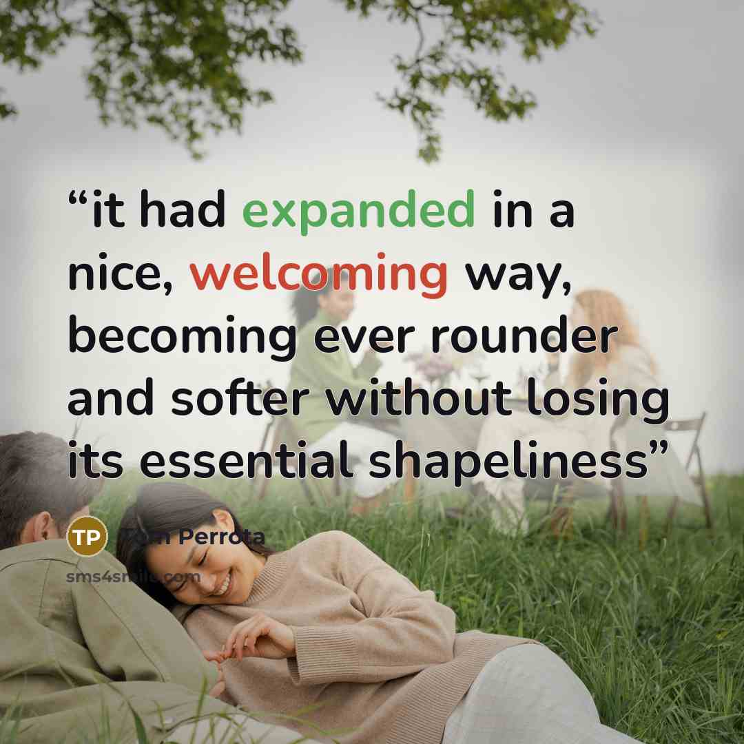 “it had expanded in a nice, welcoming way, becoming ever rounder and softer without losing its essential shapeliness” quote by Tom Perrota
