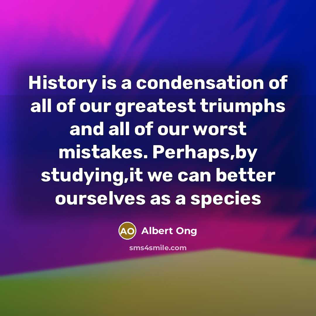 “History is a condensation of all of our greatest triumphs…” quote by Albert Ong