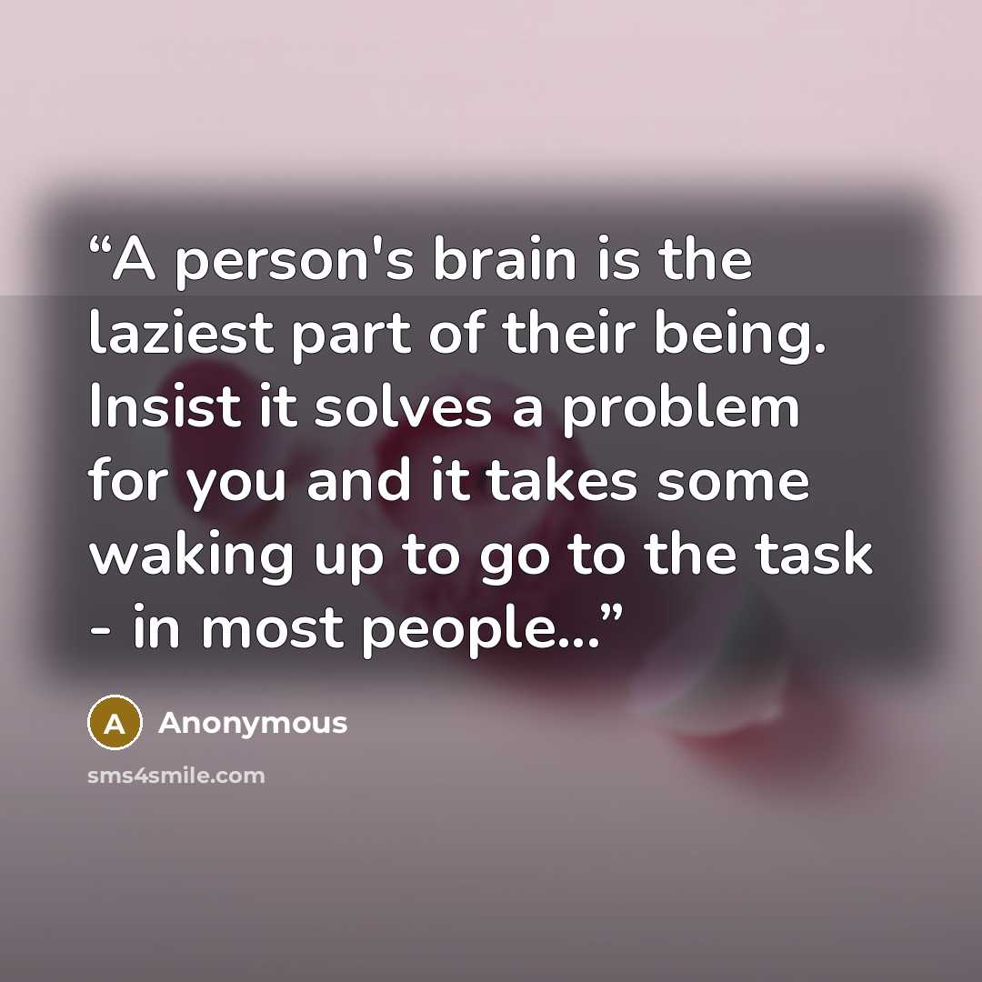 “A person's brain is the laziest part of their being. Insist it solves a problem for you and it takes some waking up to go to the task - in most people...” quote by Anonymous