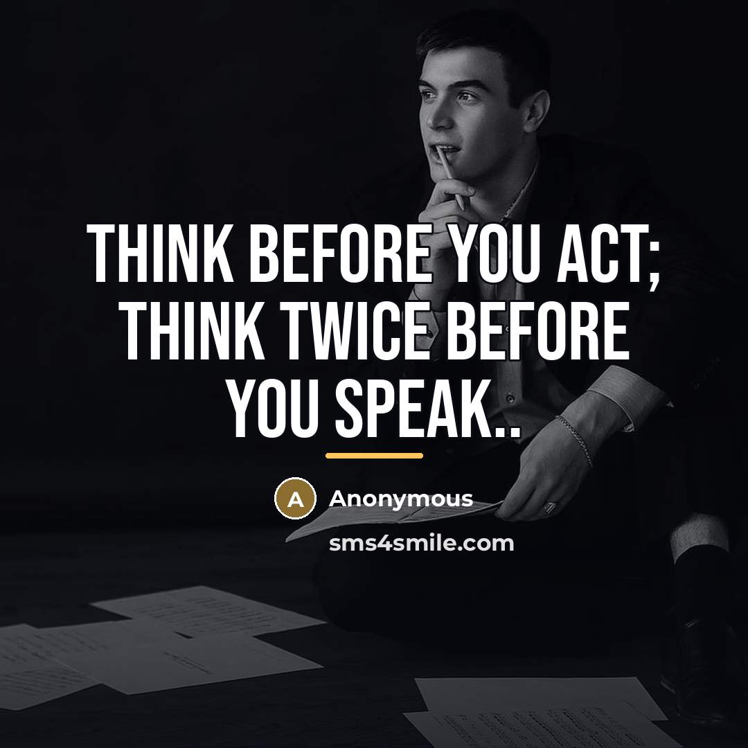 “Think before you act; think twice before you speak..…” quote by Anonymous