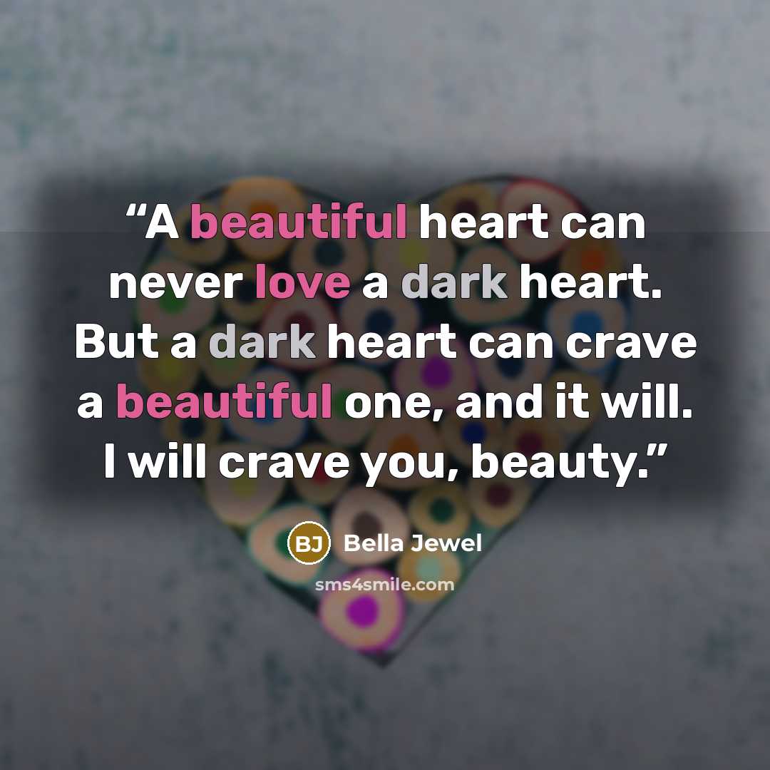 “A beautiful heart can never love a dark heart. But a dark heart can crave a beautiful one, and it will. I will crave you, beauty.” quote by Bella Jewel
