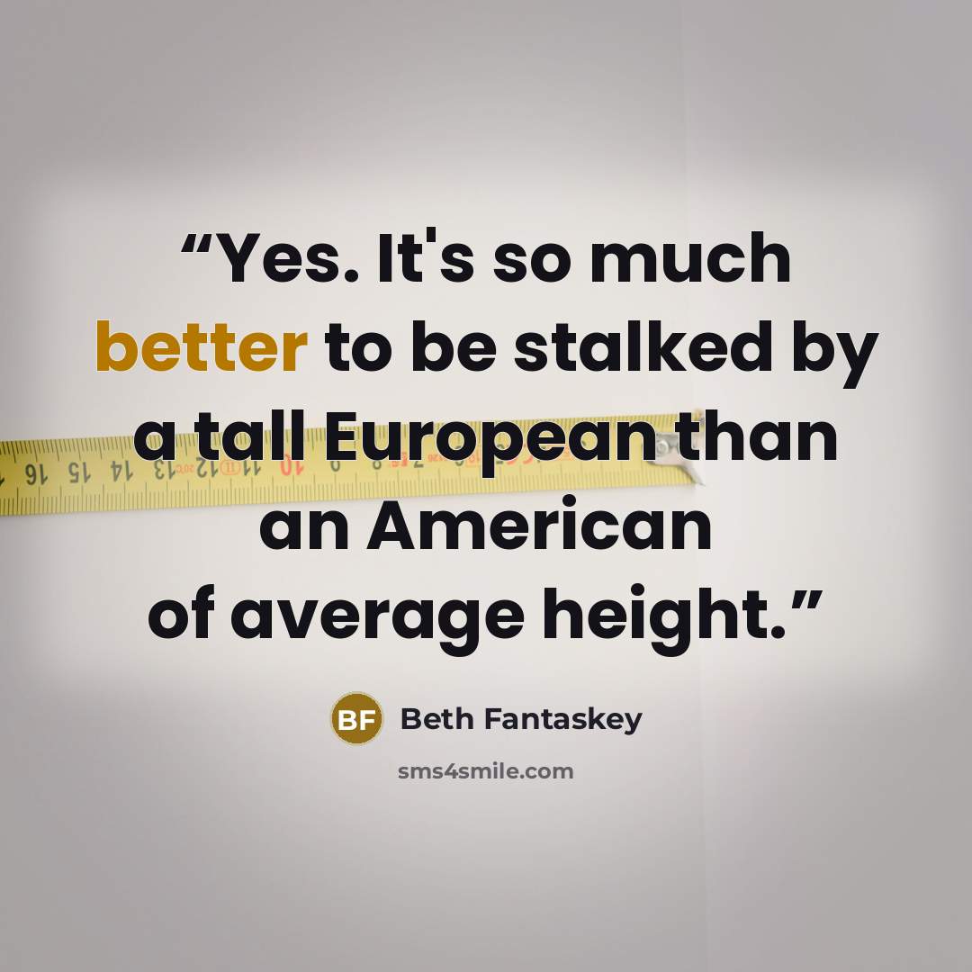 “Yes. It's so much better to be stalked by a tall European than an American of average height.” quote by Beth Fantaskey
