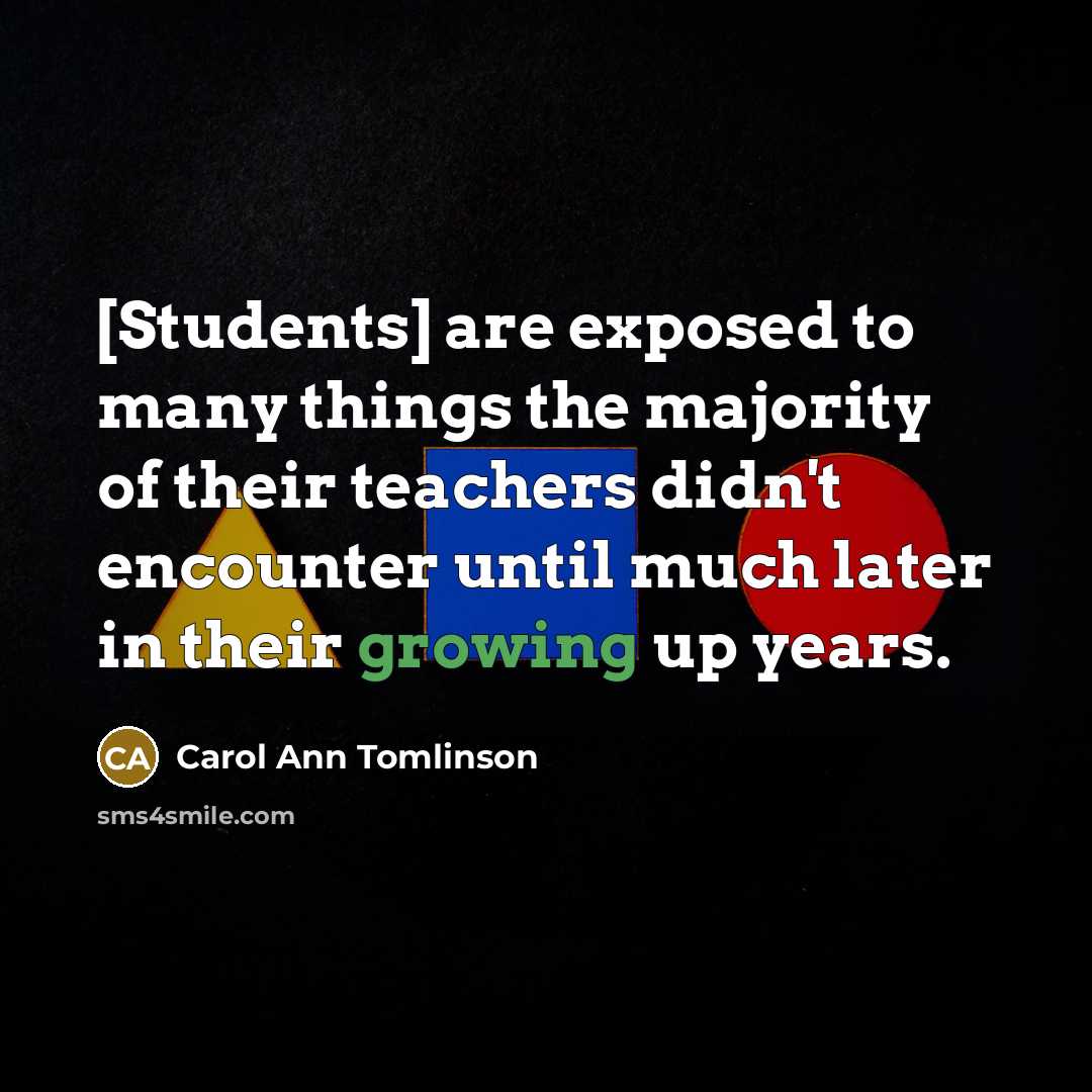 “[Students] are exposed to many things the majority of their teachers didn't encounter until much later in their growing up years.” quote by Carol Ann Tomlinson