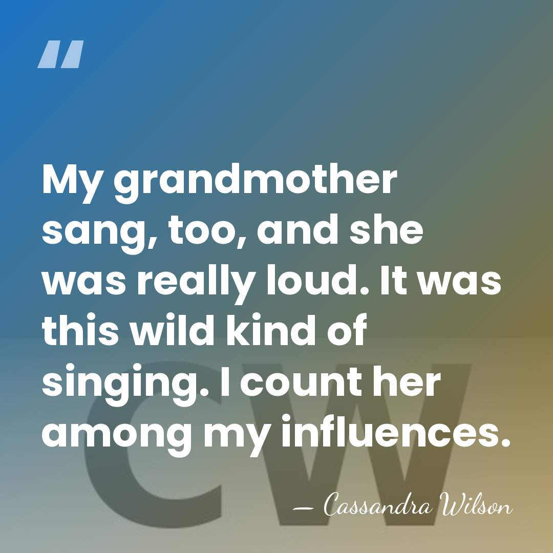 My grandmother sang, too, and she was really loud. It was this&hellip; - Cassandra Wilson