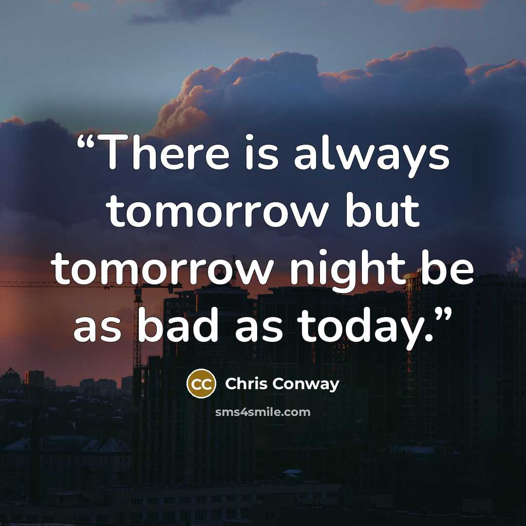 “There is always tomorrow but tomorrow night be as bad as today.” quote by Chris Conway