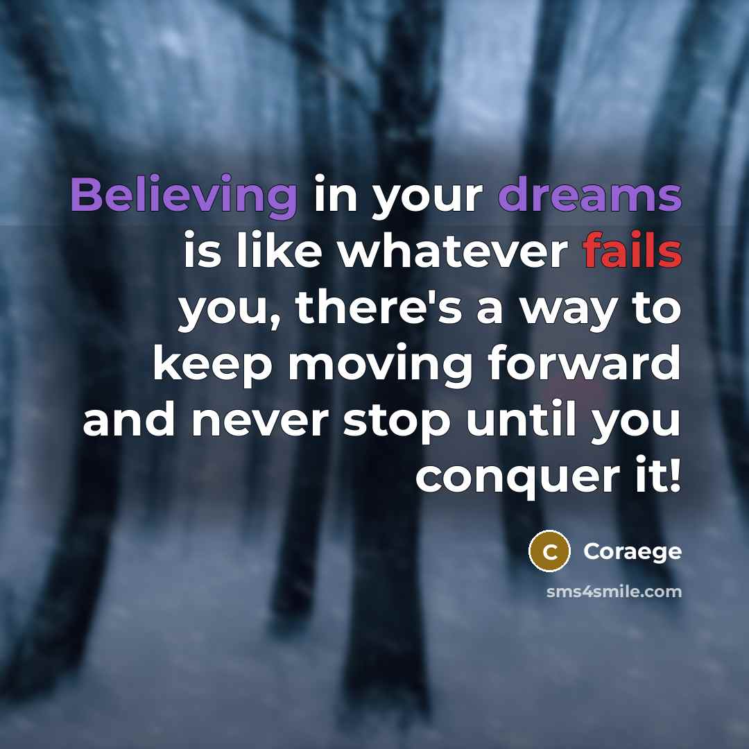 “Believing in your dreams is like whatever fails you, there's a way to keep moving forward and never stop until you conquer it!” quote by Coraege