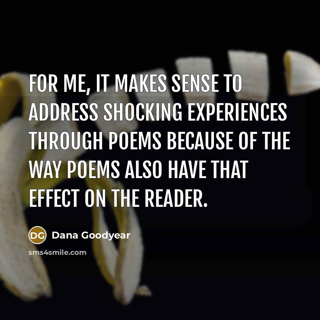 “For me, it makes sense to address shocking experiences through…” quote by Dana Goodyear