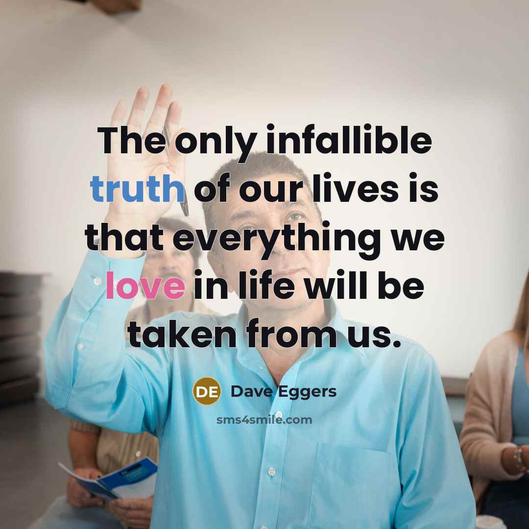 “The only infallible truth of our lives is that everything we love in life will be taken from us.” quote by Dave Eggers