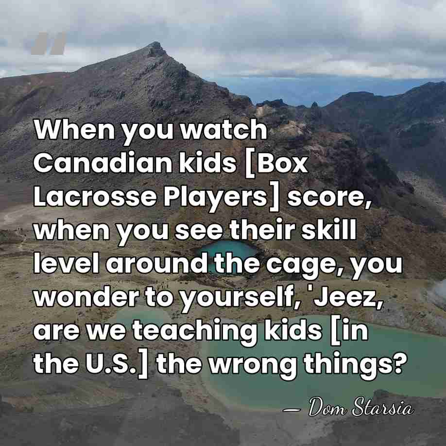 When you watch Canadian kids [Box Lacrosse Players] score, when you see&hellip; - Dom Starsia