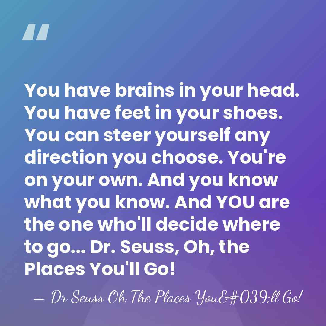 You have brains in your head. You have feet in your shoes.&hellip; - Dr Seuss Oh The Places You'll Go!