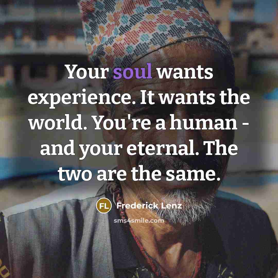 “Your soul wants experience. It wants the world. You're a…” quote by Frederick Lenz