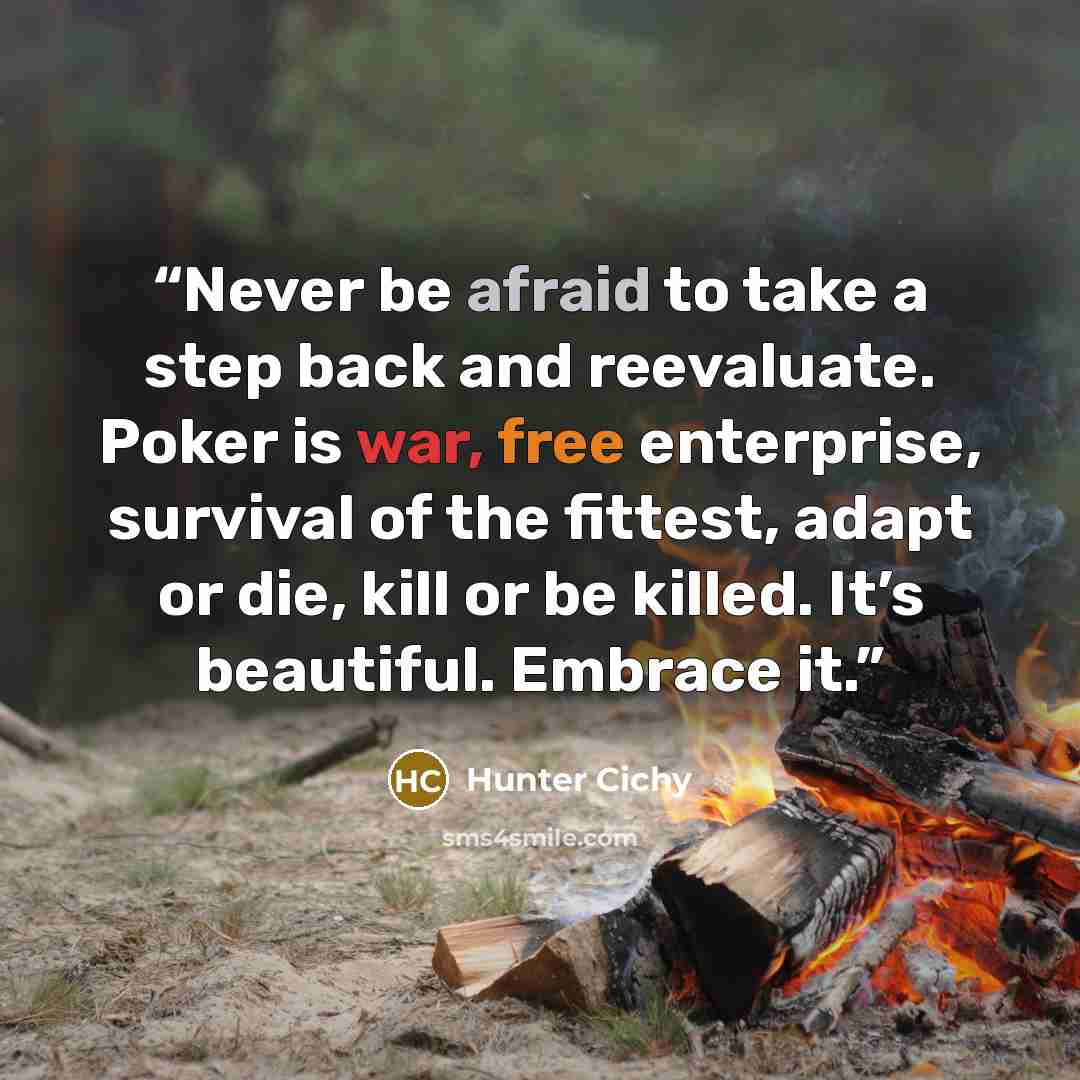 “Never be afraid to take a step back and reevaluate. Poker is war, free enterprise, survival of the fittest, adapt or die, kill or be killed. It’s beautiful. Embrace it.” quote by Hunter Cichy