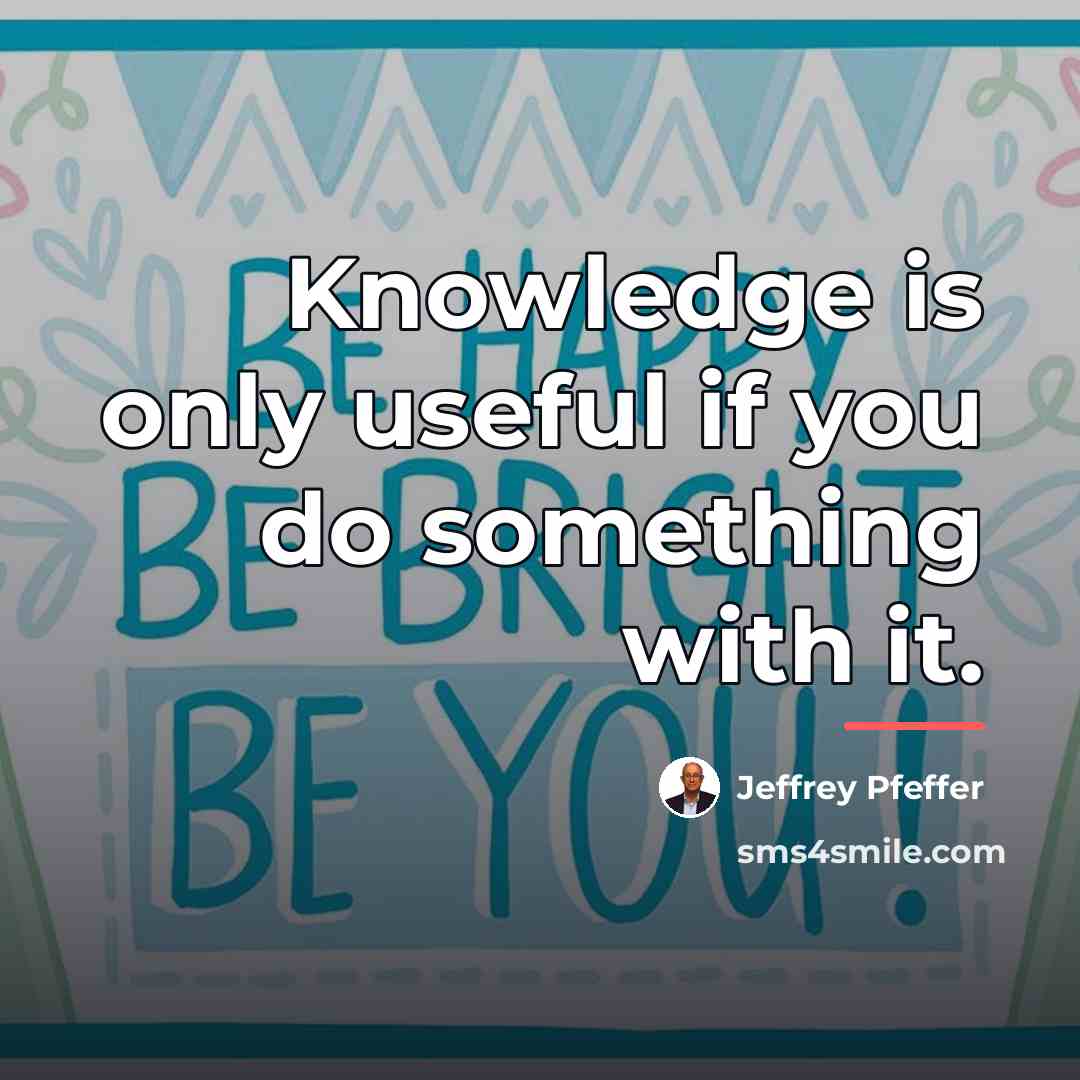 “Knowledge is only useful if you do something with it.…” quote by Jeffrey Pfeffer