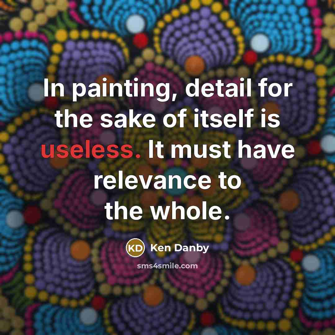 “In painting, detail for the sake of itself is useless. It must have relevance to the whole.” quote by Ken Danby