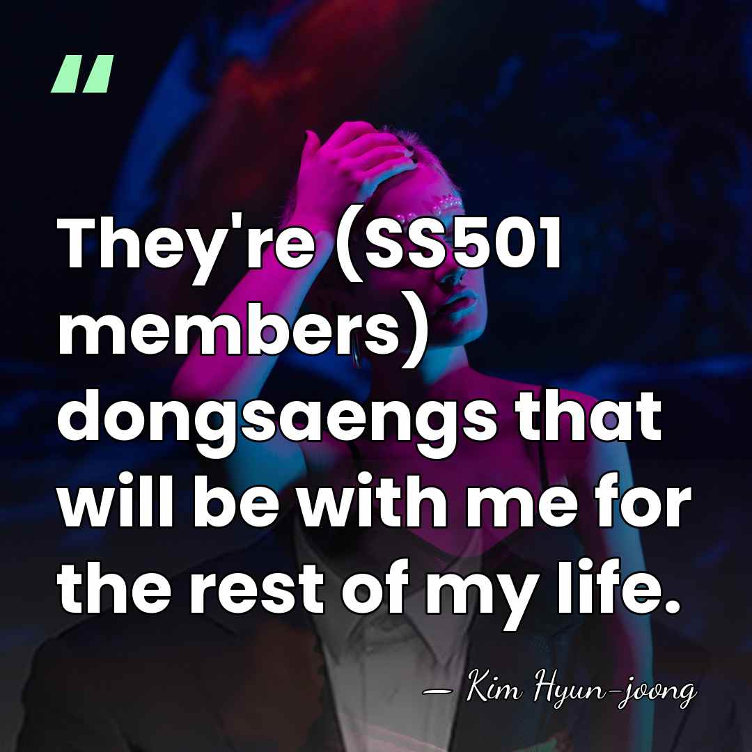 They're (SS501 members) dongsaengs that will be with me for the rest&hellip; - Kim Hyun-joong
