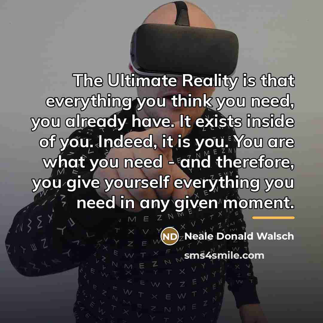 “The Ultimate Reality is that everything you think you need,…” quote by Neale Donald Walsch