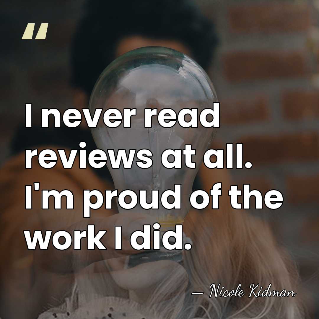 I never read reviews at all. I'm proud of the work I&hellip; - Nicole Kidman