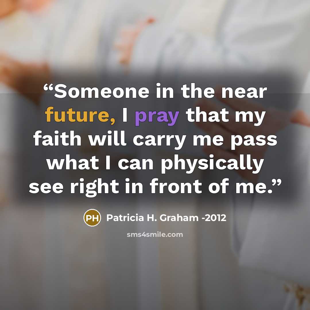 “Someone in the near future, I pray that my faith will carry me pass what I can physically see right in front of me.” quote by Patricia H. Graham -2012