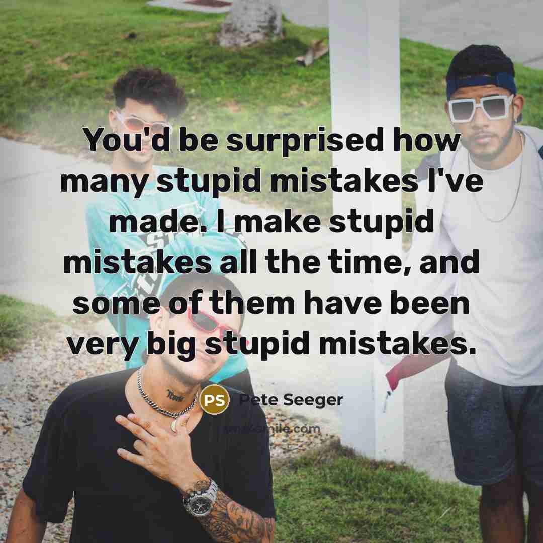 “You'd be surprised how many stupid mistakes I've made. I…” quote by Pete Seeger