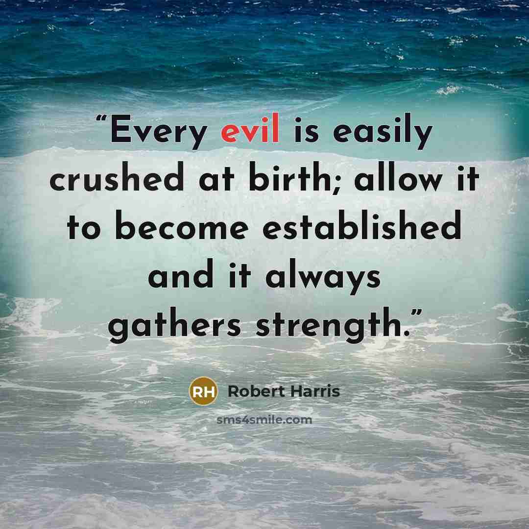 “Every evil is easily crushed at birth; allow it to become established and it always gathers strength.” quote by Robert Harris
