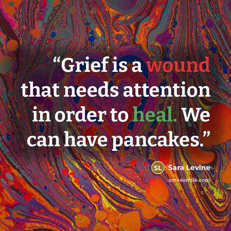 “Grief is a wound that needs attention in order to heal. We can have pancakes.” quote by Sara Levine