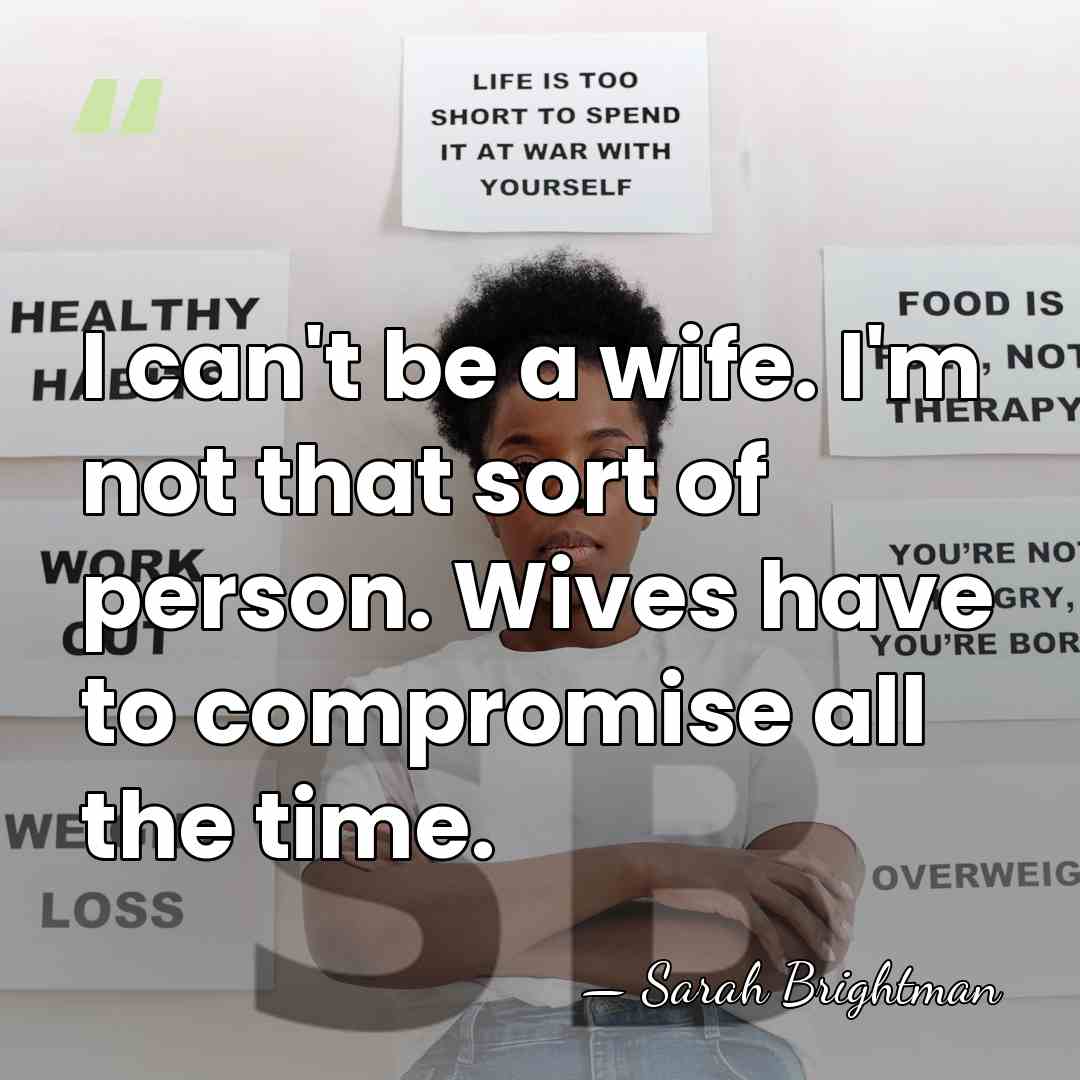 I can't be a wife. I'm not that sort of person. Wives&hellip; - Sarah Brightman
