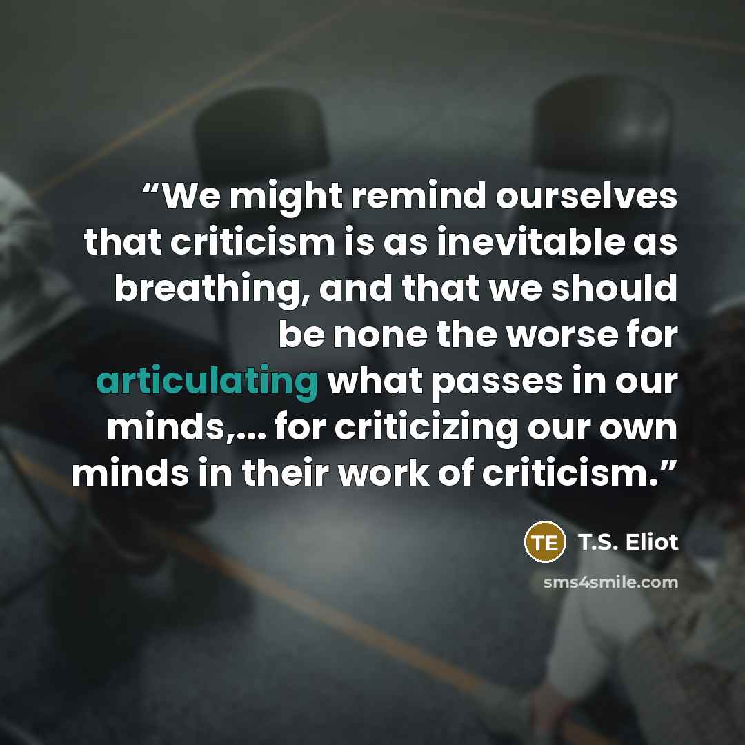 “We might remind ourselves that criticism is as inevitable as breathing, and that we should be none the worse for articulating what passes in our minds,... for criticizing our own minds in their work of criticism.” quote by T.S. Eliot