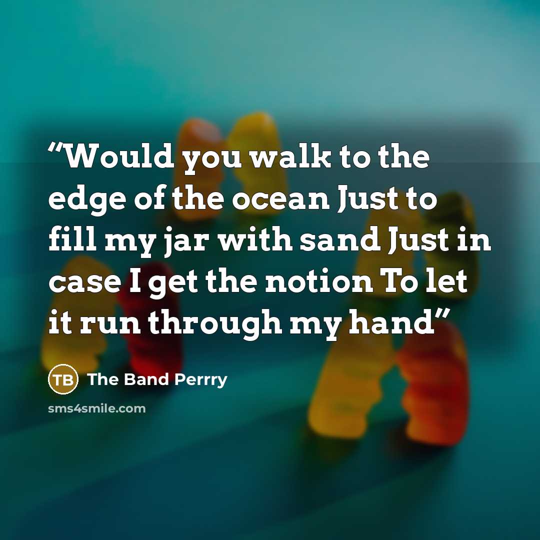 “Would you walk to the edge of the ocean Just to fill my jar with sand Just in case I get the notion To let it run through my hand” quote by The Band Perrry