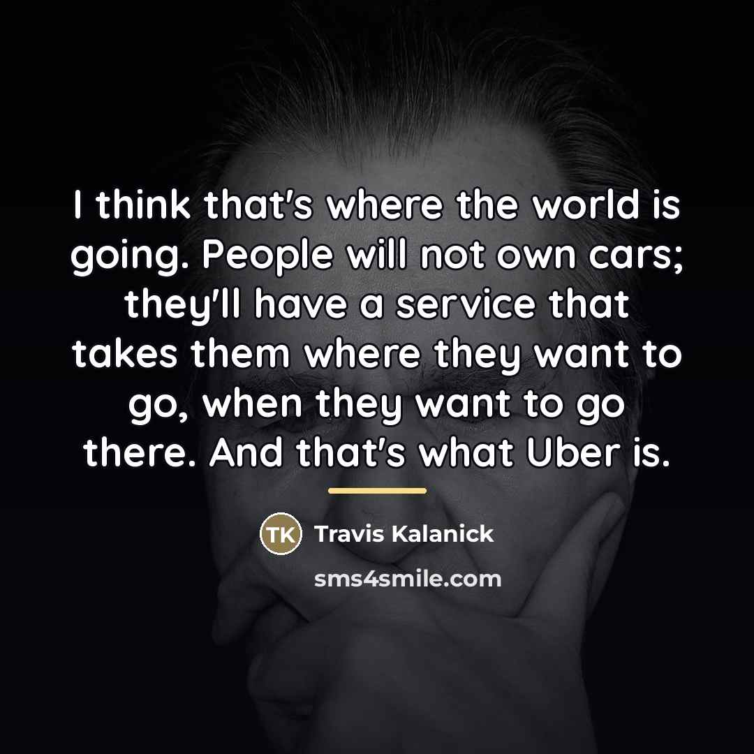 “I think that's where the world is going. People will…” quote by Travis Kalanick