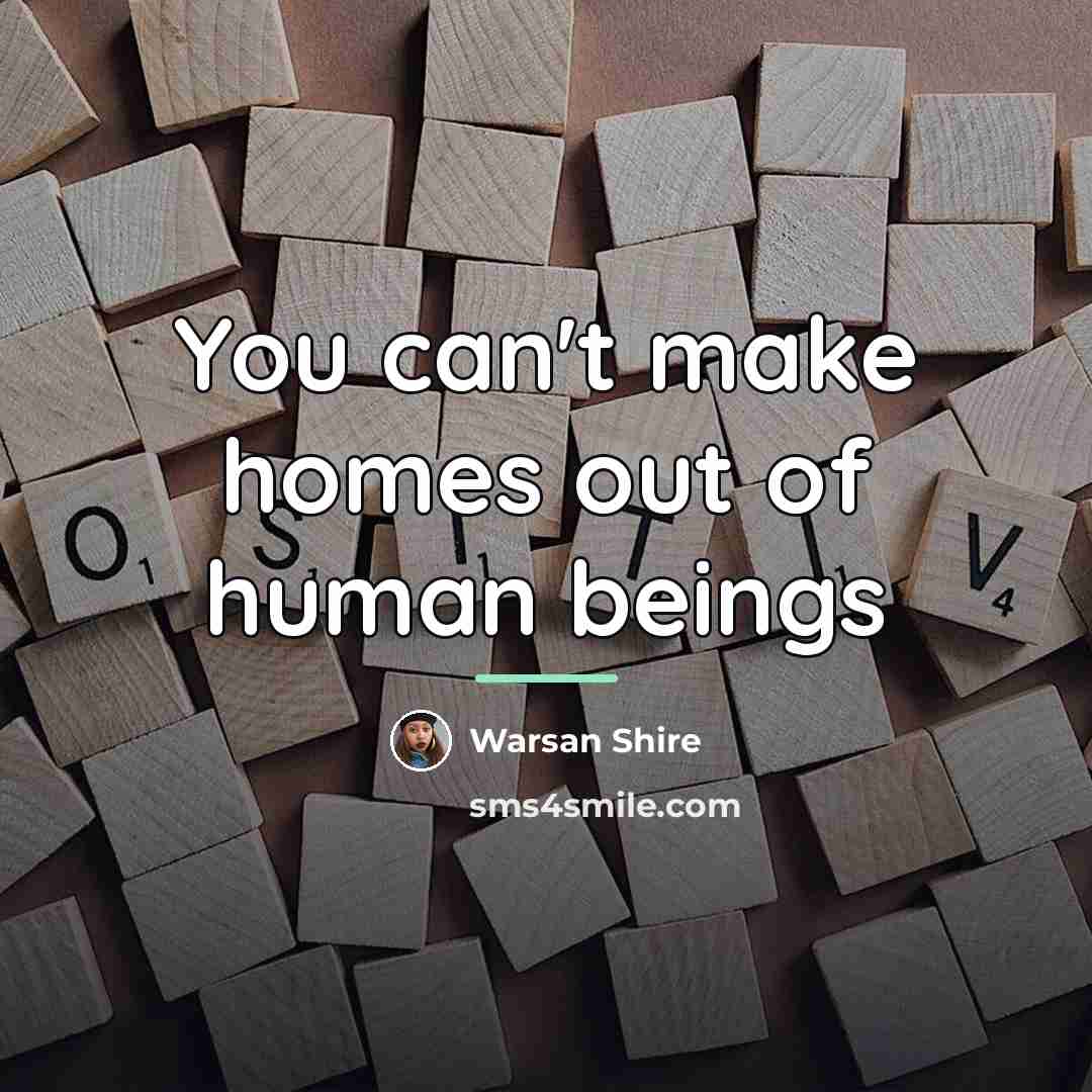 “You can't make homes out of human beings…” quote by Warsan Shire