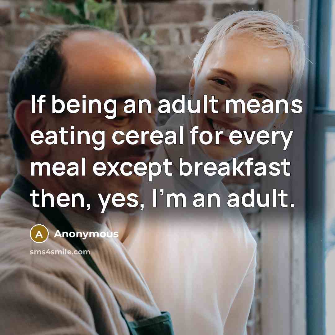 “If being an adult means eating cereal for every meal except breakfast then, yes, I'm an adult.” quote by Anonymous