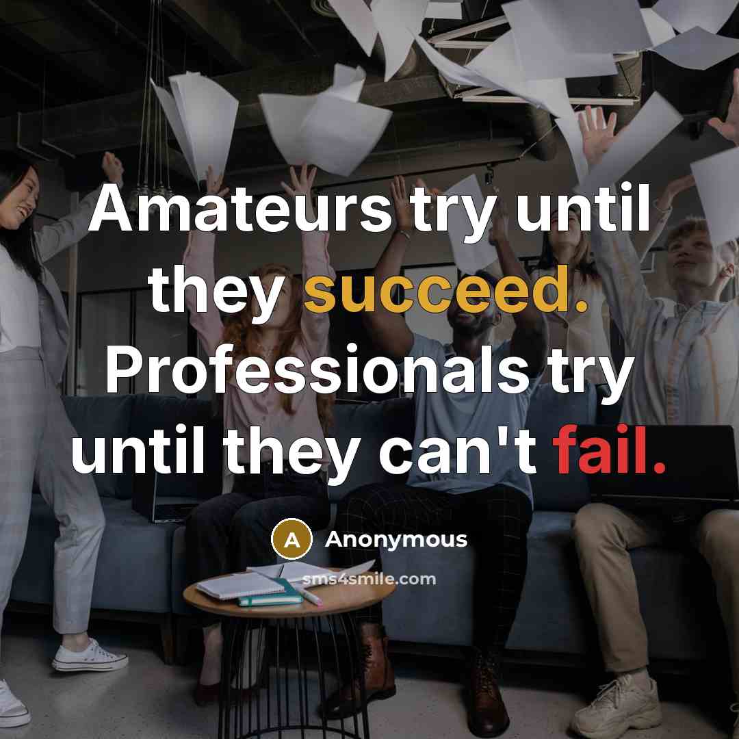 “Amateurs try until they succeed. Professionals try until they can't fail.” quote by Anonymous