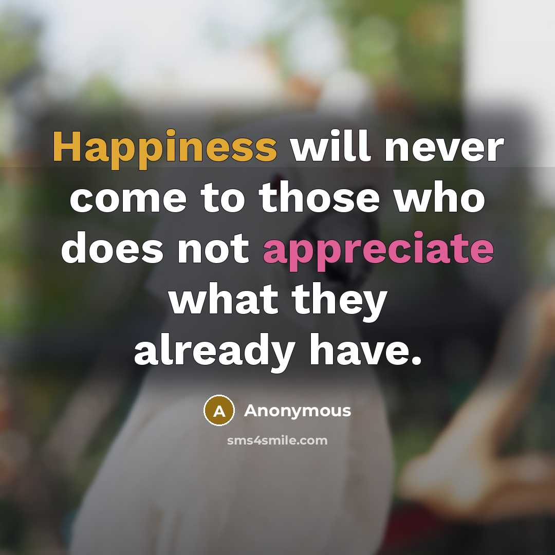 “Happiness will never come to those who does not appreciate what they already have.” quote by Anonymous
