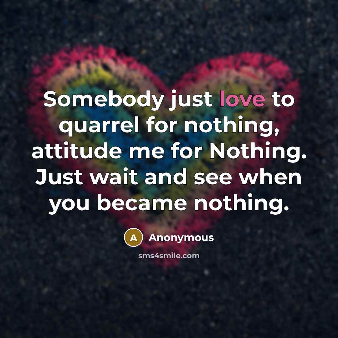 “Somebody just love to quarrel for nothing, attitude me for Nothing. Just wait and see when you became nothing.” quote by Anonymous