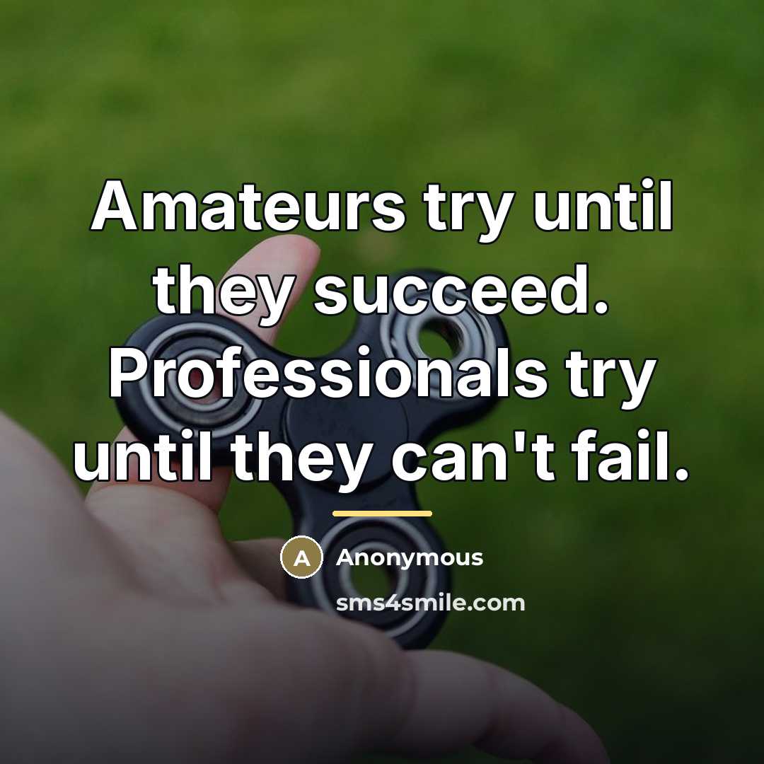 “Amateurs try until they succeed. Professionals try until they can't…” quote by Anonymous