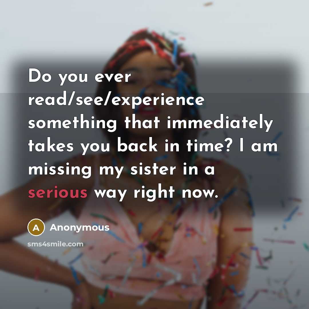 “Do you ever read/see/experience something that immediately takes you back in time? I am missing my sister in a serious way right now.” quote by Anonymous